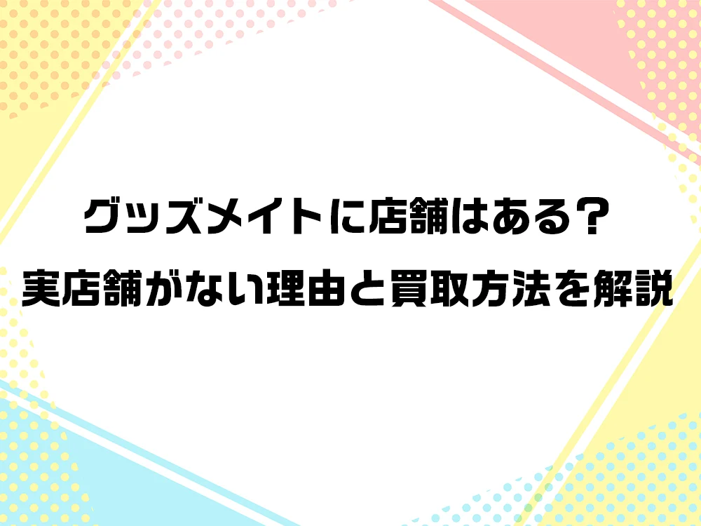 グッズメイトに店舗はある？実店舗がない理由と買取方法を解説